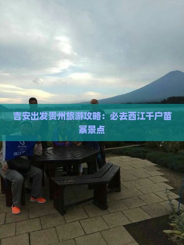 吉安出发贵州旅游攻略：必去西江千户苗寨景点