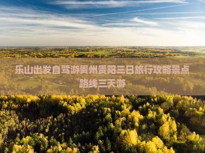 乐山出发自驾游贵州贵阳三日旅行攻略景点路线三天游