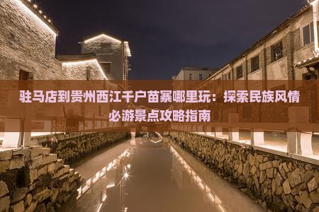 驻马店到贵州西江千户苗寨哪里玩：探索民族风情必游景点攻略指南