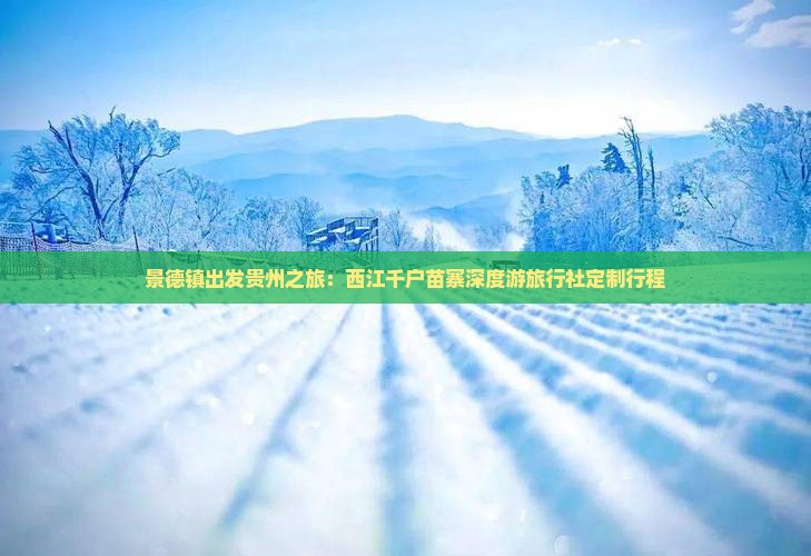 景德镇出发贵州之旅：西江千户苗寨深度游旅行社定制行程