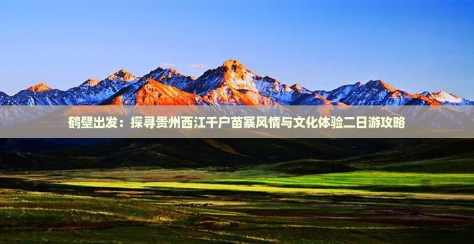 鹤壁出发：探寻贵州西江千户苗寨风情与文化体验二日游攻略