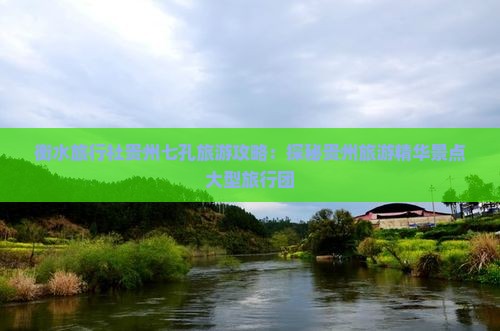 衡水旅行社贵州七孔旅游攻略：探秘贵州旅游精华景点大型旅行团