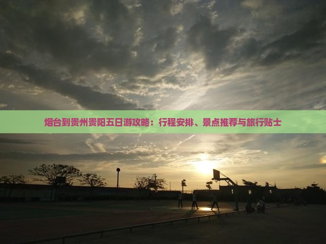 烟台到贵州贵阳五日游攻略：行程安排、景点推荐与旅行贴士