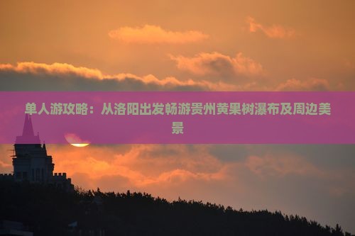 单人游攻略：从洛阳出发畅游贵州黄果树瀑布及周边美景