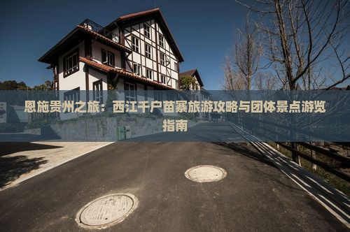 恩施贵州之旅：西江千户苗寨旅游攻略与团体景点游览指南