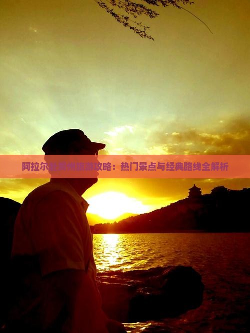 阿拉尔赴贵州旅游攻略：热门景点与经典路线全解析