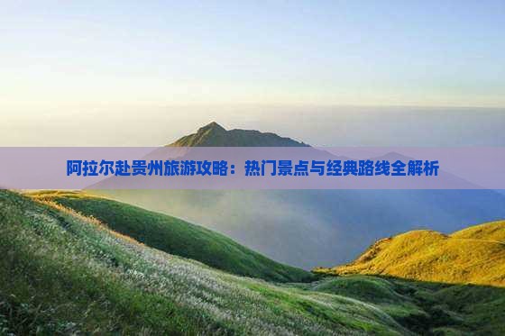 阿拉尔赴贵州旅游攻略：热门景点与经典路线全解析