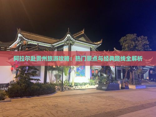 阿拉尔赴贵州旅游攻略：热门景点与经典路线全解析