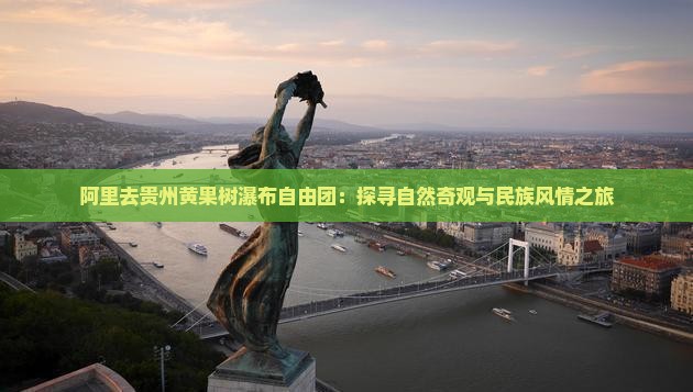 阿里去贵州黄果树瀑布自由团：探寻自然奇观与民族风情之旅