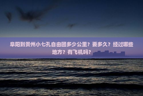 阜阳到贵州小七孔自由团多少公里？要多久？经过哪些地方？有飞机吗？