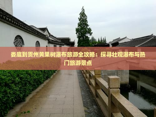 娄底到贵州黄果树瀑布旅游全攻略：探寻壮观瀑布与热门旅游景点