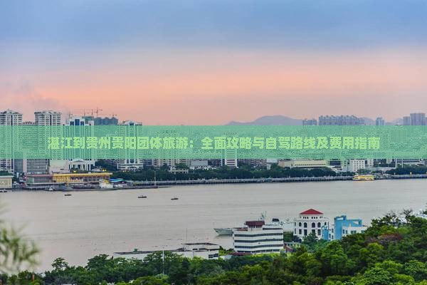 湛江到贵州贵阳团体旅游：全面攻略与自驾路线及费用指南