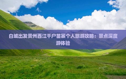白城出发贵州西江千户苗寨个人旅游攻略：景点深度游体验