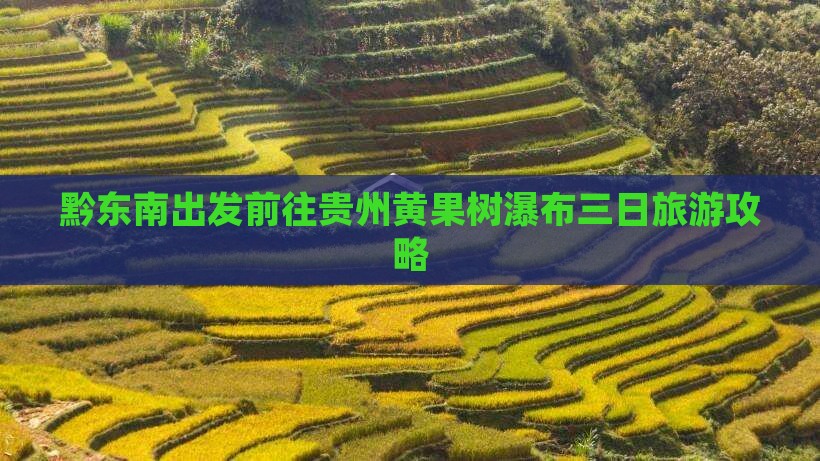 黔东南出发前往贵州黄果树瀑布三日旅游攻略