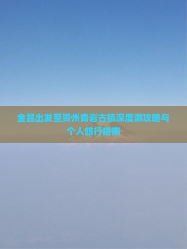 金昌出发至贵州青岩古镇深度游攻略与个人旅行指南