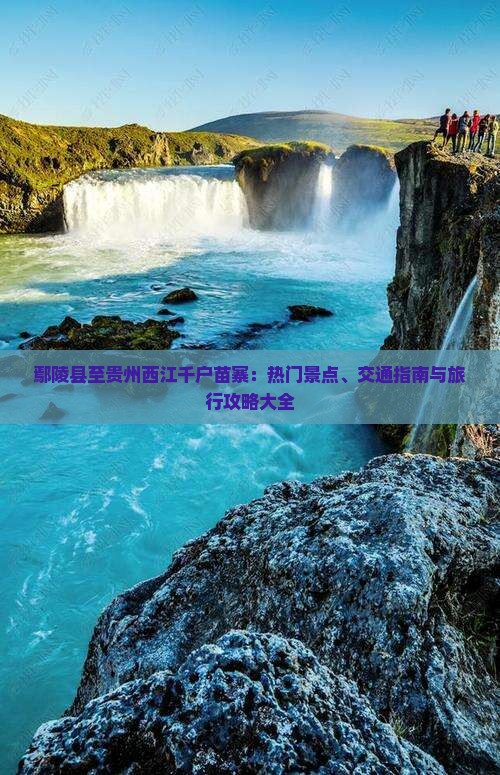 鄢陵县至贵州西江千户苗寨：热门景点、交通指南与旅行攻略大全