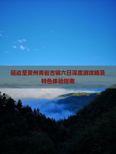 延边至贵州青岩古镇六日深度游攻略及特色体验指南
