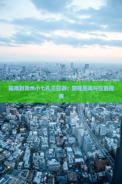 陇南到贵州小七孔三日游：路程距离与位置指南