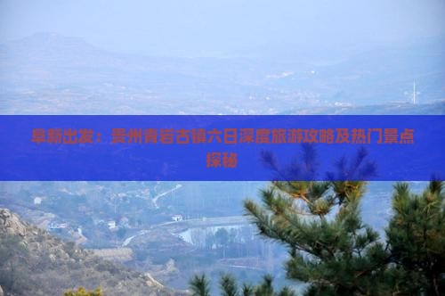 阜新出发：贵州青岩古镇六日深度旅游攻略及热门景点探秘