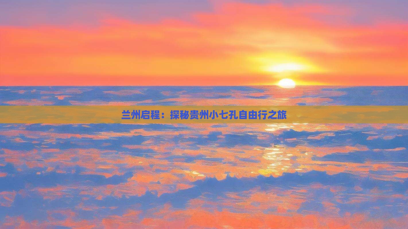 兰州启程：探秘贵州小七孔自由行之旅