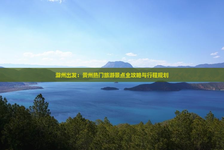 滁州出发：贵州热门旅游景点全攻略与行程规划