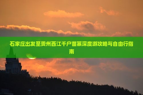 石家庄出发至贵州西江千户苗寨深度游攻略与自由行指南