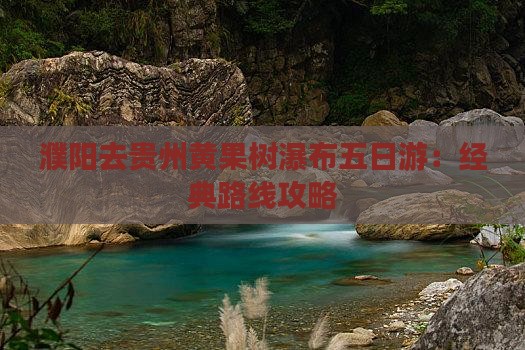 濮阳去贵州黄果树瀑布五日游：经典路线攻略