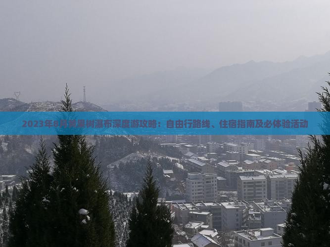 2023年8月黄果树瀑布深度游攻略：自由行路线、住宿指南及必体验活动