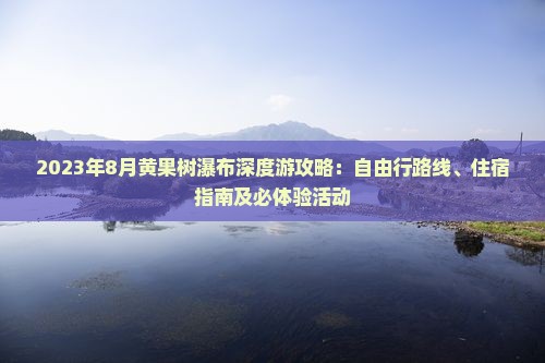2023年8月黄果树瀑布深度游攻略：自由行路线、住宿指南及必体验活动