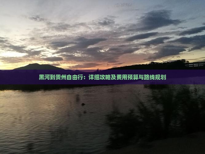 黑河到贵州自由行：详细攻略及费用预算与路线规划