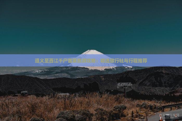 遵义至西江千户苗寨旅游攻略：精选旅行社与行程推荐