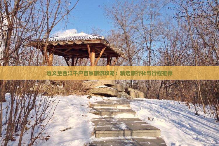 遵义至西江千户苗寨旅游攻略：精选旅行社与行程推荐