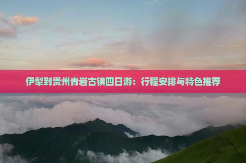 伊犁到贵州青岩古镇四日游：行程安排与特色推荐