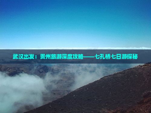 武汉出发：贵州旅游深度攻略——七孔桥七日游探秘