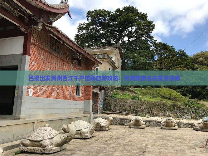 吕梁出发贵州西江千户苗寨旅游攻略：贵州旅游必去景点指南