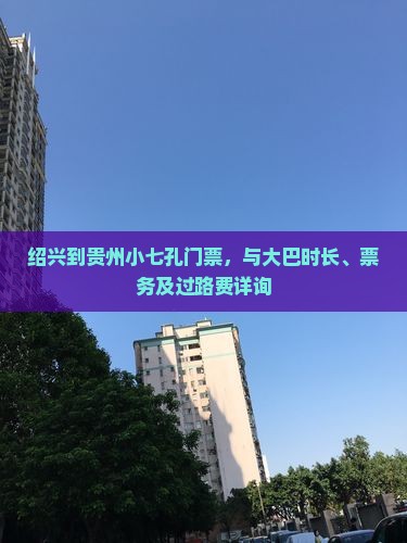 绍兴到贵州小七孔门票，与大巴时长、票务及过路费详询