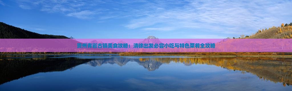 贵州青岩古镇美食攻略：清徐出发必尝小吃与特色菜肴全攻略