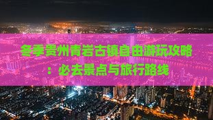 冬季贵州青岩古镇自由游玩攻略：必去景点与旅行路线