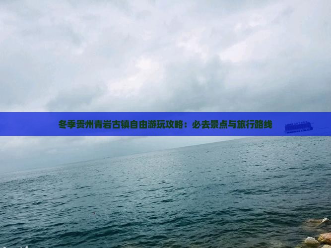 冬季贵州青岩古镇自由游玩攻略：必去景点与旅行路线