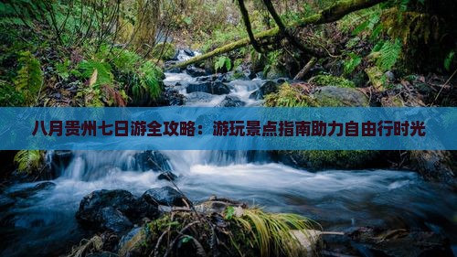 八月贵州七日游全攻略：游玩景点指南助力自由行时光