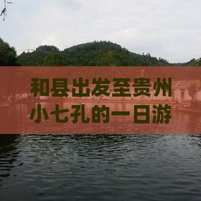 和县出发至贵州小七孔的一日游行程攻略