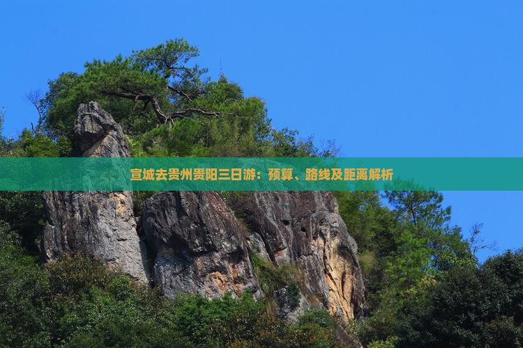 宣城去贵州贵阳三日游：预算、路线及距离解析