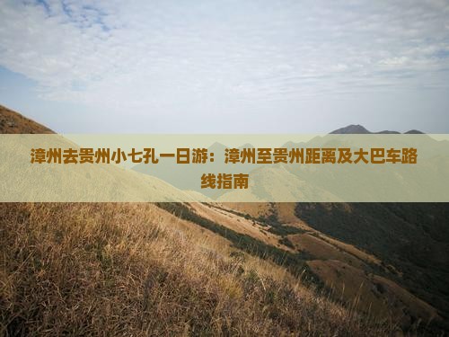 漳州去贵州小七孔一日游：漳州至贵州距离及大巴车路线指南