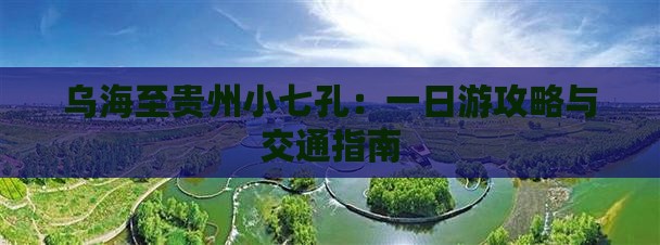 乌海至贵州小七孔：一日游攻略与交通指南