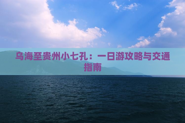 乌海至贵州小七孔：一日游攻略与交通指南