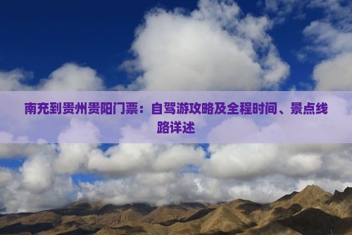 南充到贵州贵阳门票：自驾游攻略及全程时间、景点线路详述