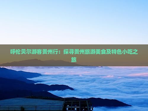 呼伦贝尔游客贵州行：探寻贵州旅游美食及特色小吃之旅