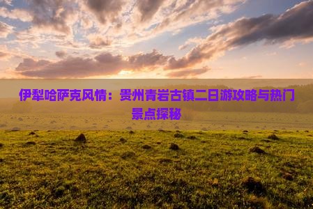 伊犁哈萨克风情：贵州青岩古镇二日游攻略与热门景点探秘