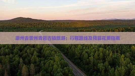潮州去贵州青岩古镇旅游：行程路线及预算花费指南