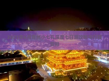 2023年6月贵州小七孔深度七日游攻略与行程安排